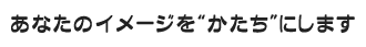 あなたのイメージをかたちにします